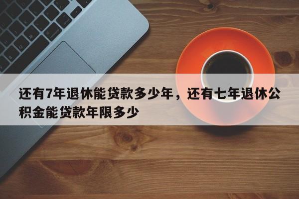 还有7年退休能贷款多少年，还有七年退休公积金能贷款年限多少