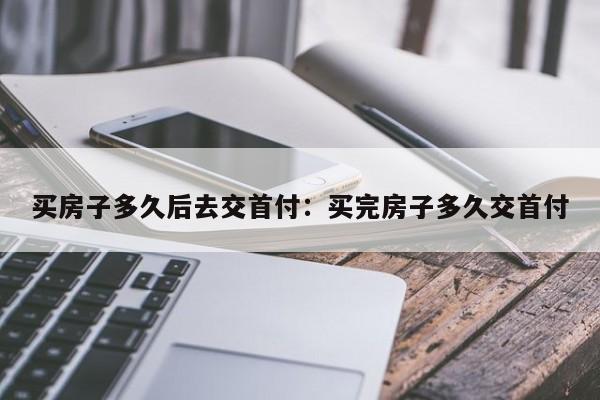 买房子多久后去交首付：买完房子多久交首付