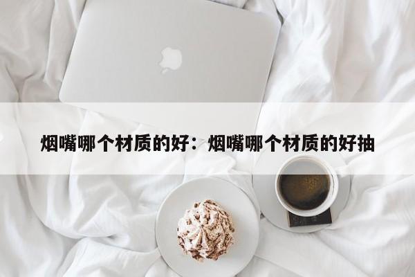 烟嘴哪个材质的好：烟嘴哪个材质的好抽