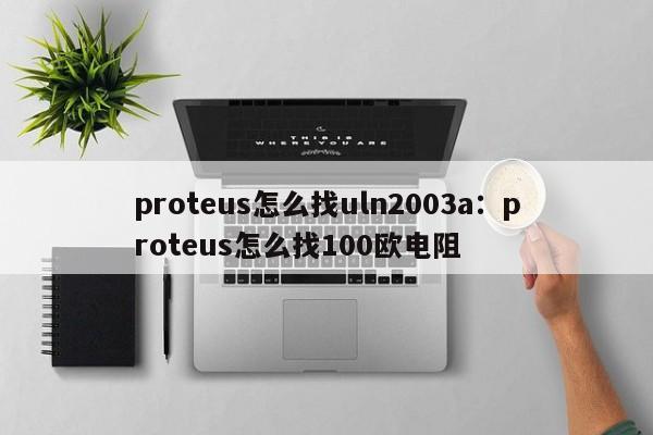 proteus怎么找uln2003a：proteus怎么找100欧电阻