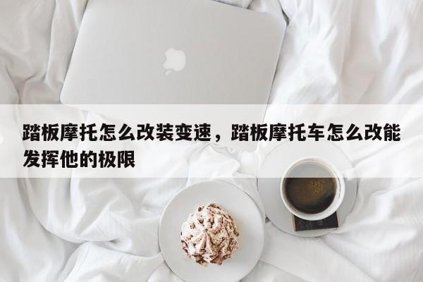 踏板摩托怎么改装变速，踏板摩托车怎么改能发挥他的极限