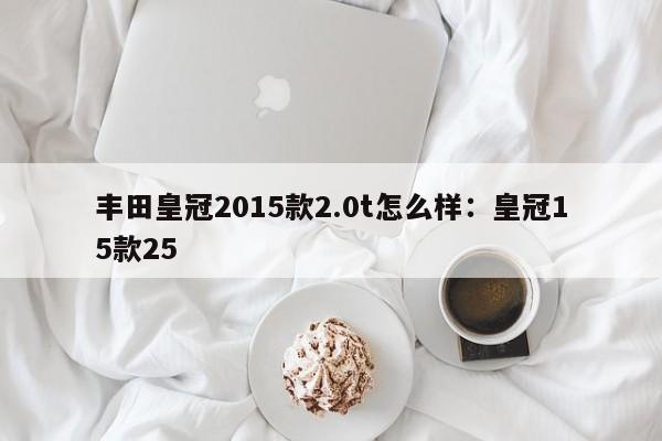 丰田皇冠2015款2.0t怎么样：皇冠15款25