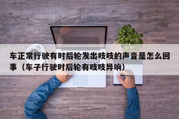 车正常行驶有时后轮发出吱吱的声音是怎么回事（车子行驶时后轮有吱吱异响）