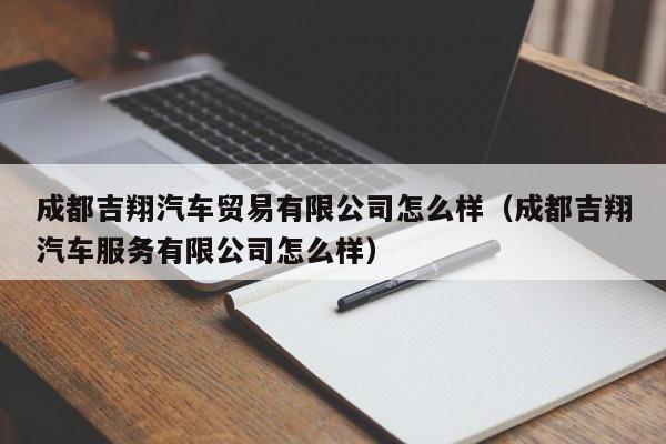 成都吉翔汽车贸易有限公司怎么样（成都吉翔汽车服务有限公司怎么样）