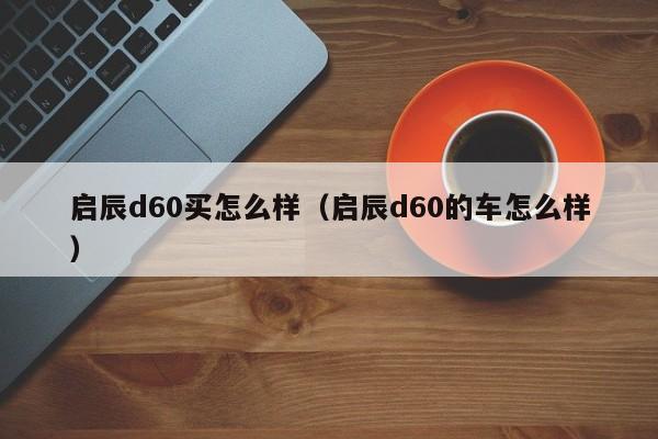 启辰d60买怎么样（启辰d60的车怎么样）