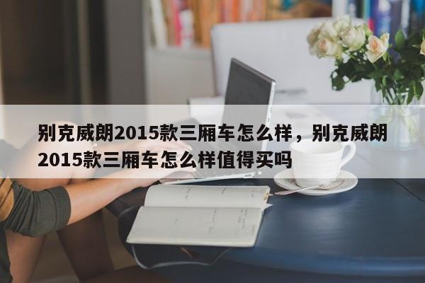 别克威朗2015款三厢车怎么样，别克威朗2015款三厢车怎么样值得买吗