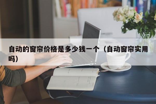 自动的窗帘价格是多少钱一个（自动窗帘实用吗）