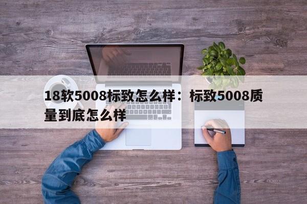 18软5008标致怎么样：标致5008质量到底怎么样