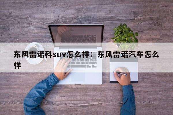 东风雷诺科suv怎么样：东风雷诺汽车怎么样