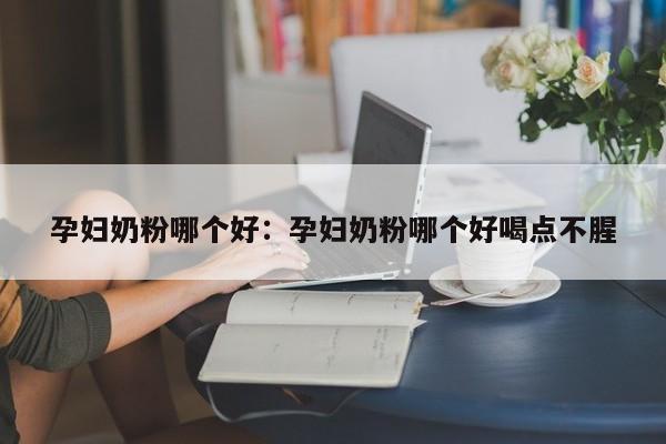 孕妇奶粉哪个好：孕妇奶粉哪个好喝点不腥