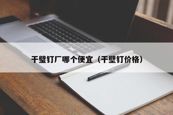 干璧钉厂哪个便宜（干壁钉价格）