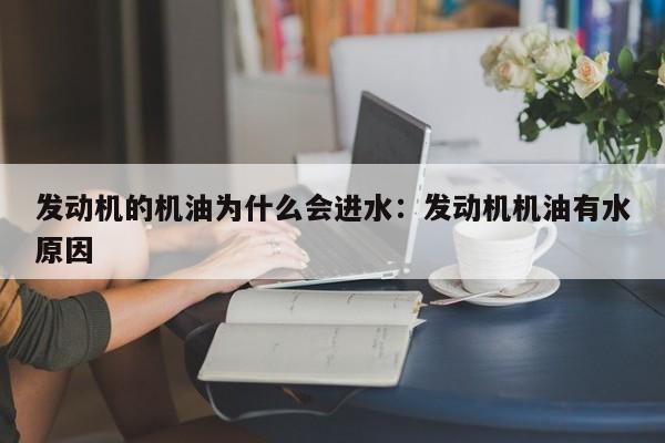 发动机的机油为什么会进水：发动机机油有水原因