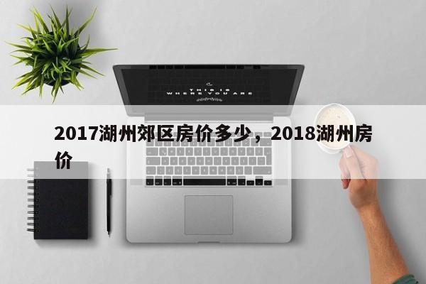 2017湖州郊区房价多少，2018湖州房价