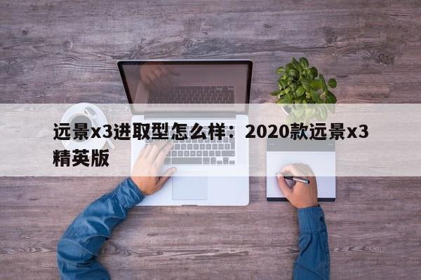 远景x3进取型怎么样：2020款远景x3精英版