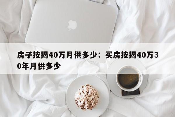 房子按揭40万月供多少：买房按揭40万30年月供多少