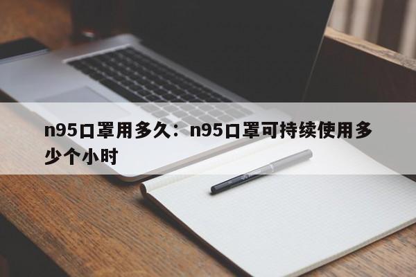 n95口罩用多久：n95口罩可持续使用多少个小时