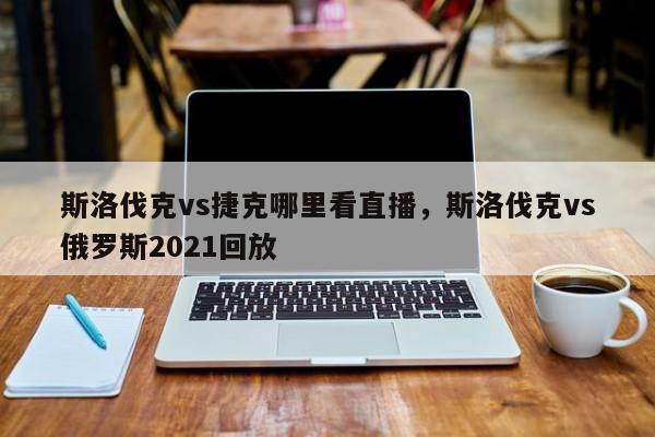 斯洛伐克vs捷克哪里看直播，斯洛伐克vs俄罗斯2021回放