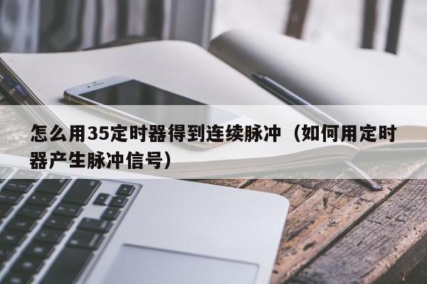 怎么用35定时器得到连续脉冲（如何用定时器产生脉冲信号）