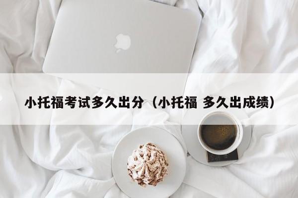 小托福考试多久出分（小托福 多久出成绩）