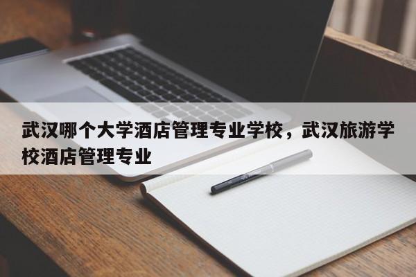 武汉哪个大学酒店管理专业学校，武汉旅游学校酒店管理专业