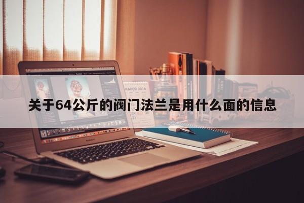 关于64公斤的阀门法兰是用什么面的信息