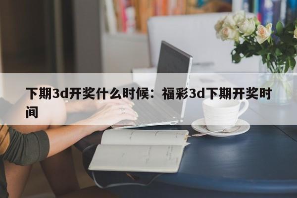 下期3d开奖什么时候：福彩3d下期开奖时间