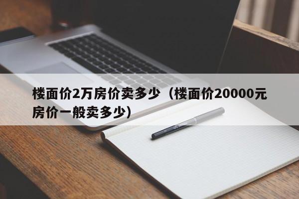 楼面价2万房价卖多少（楼面价20000元房价一般卖多少）